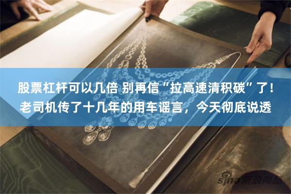 股票杠杆可以几倍 别再信“拉高速清积碳”了！老司机传了十几年的用车谣言，今天彻底说透