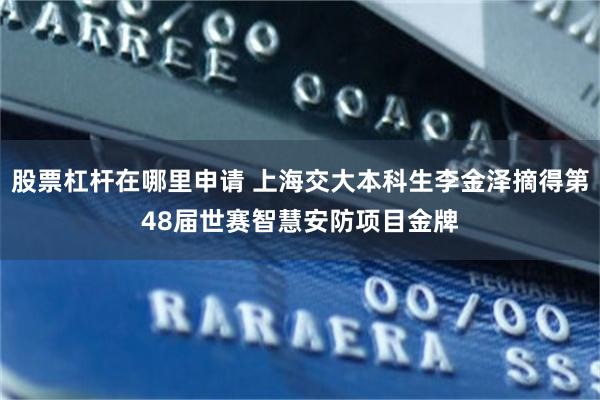 股票杠杆在哪里申请 上海交大本科生李金泽摘得第48届世赛智慧安防项目金牌