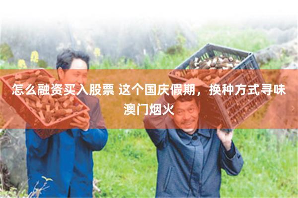 怎么融资买入股票 这个国庆假期，换种方式寻味澳门烟火