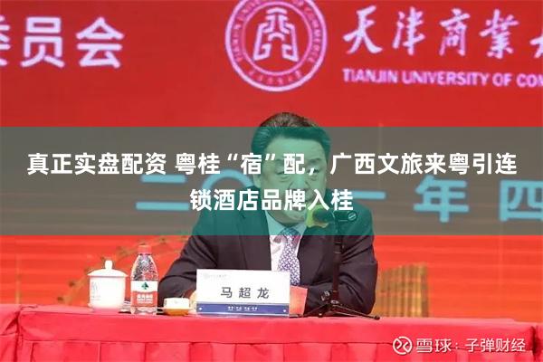 真正实盘配资 粤桂“宿”配，广西文旅来粤引连锁酒店品牌入桂