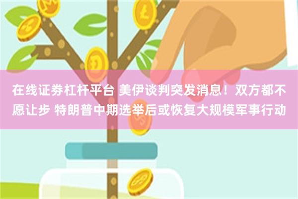 在线证劵杠杆平台 美伊谈判突发消息！双方都不愿让步 特朗普中期选举后或恢复大规模军事行动