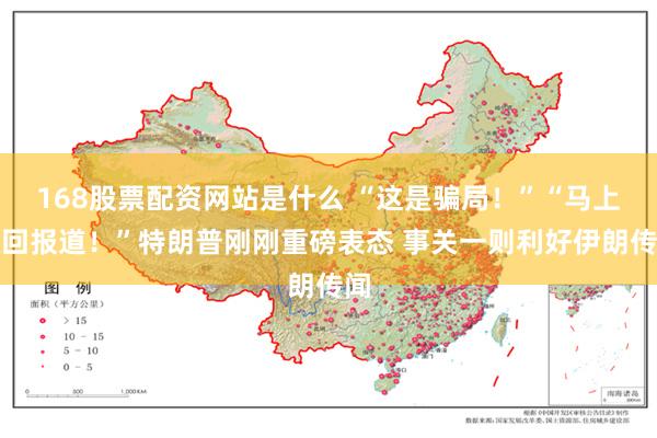 168股票配资网站是什么 “这是骗局！”“马上撤回报道！”特朗普刚刚重磅表态 事关一则利好伊朗传闻