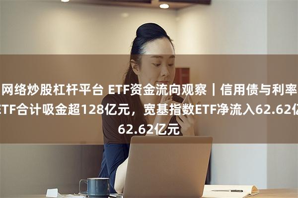 网络炒股杠杆平台 ETF资金流向观察｜信用债与利率债ETF合计吸金超128亿元，宽基指数ETF净流入62.62亿元