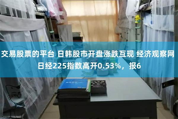 交易股票的平台 日韩股市开盘涨跌互现 经济观察网 日经225指数高开0.53%，报6