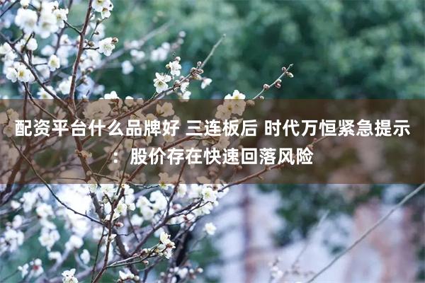 配资平台什么品牌好 三连板后 时代万恒紧急提示：股价存在快速回落风险