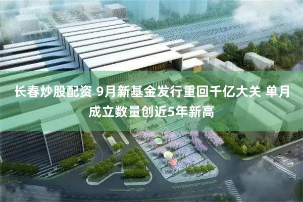 长春炒股配资 9月新基金发行重回千亿大关 单月成立数量创近5年新高