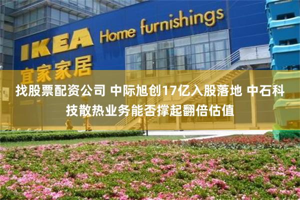 找股票配资公司 中际旭创17亿入股落地 中石科技散热业务能否撑起翻倍估值