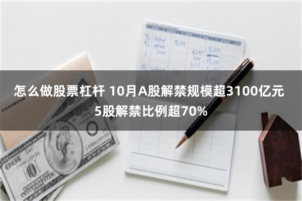 怎么做股票杠杆 10月A股解禁规模超3100亿元 5股解禁比例超70%