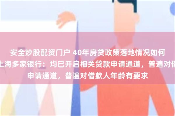 安全炒股配资门户 40年房贷政策落地情况如何？每经记者实探上海多家银行：均已开启相关贷款申请通道，普遍对借款人年龄有要求