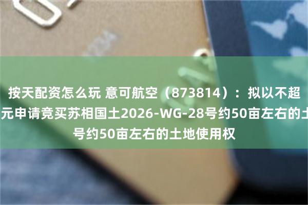 按天配资怎么玩 意可航空（873814）：拟以不超过1000万元申请竞买苏相国土2026-WG-28号约50亩左右的土地使用权