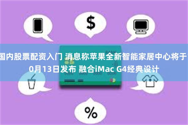 国内股票配资入门 消息称苹果全新智能家居中心将于10月13日发布 融合iMac G4经典设计