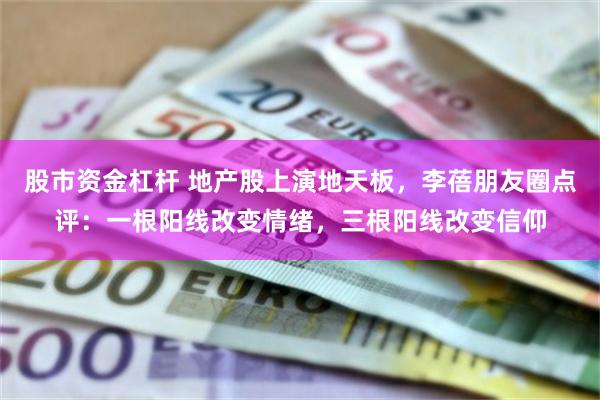 股市资金杠杆 地产股上演地天板，李蓓朋友圈点评：一根阳线改变情绪，三根阳线改变信仰