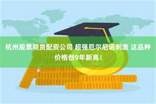杭州股票期货配资公司 超强厄尔尼诺刺激 这品种价格创9年新高！