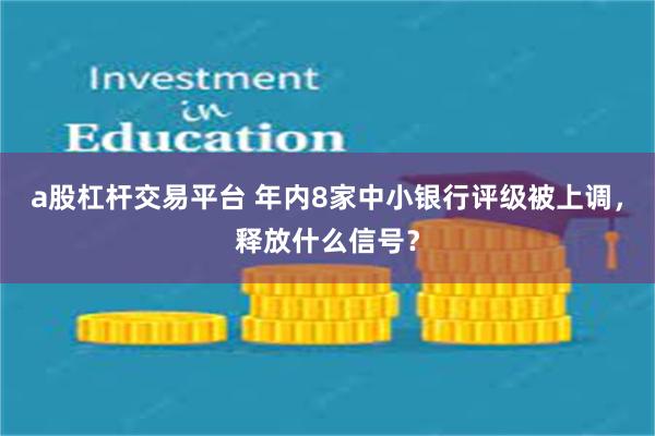 a股杠杆交易平台 年内8家中小银行评级被上调，释放什么信号？