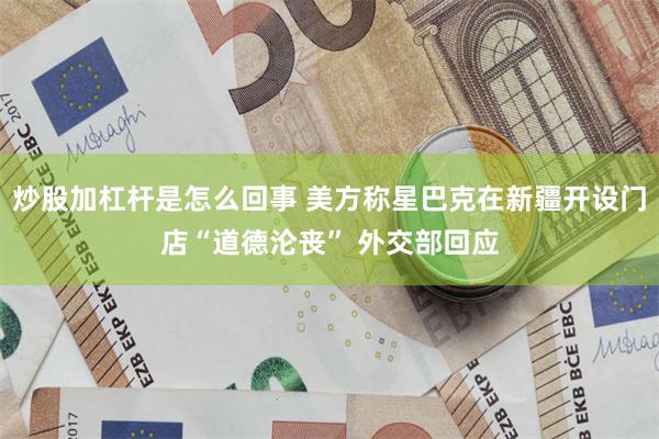 炒股加杠杆是怎么回事 美方称星巴克在新疆开设门店“道德沦丧” 外交部回应