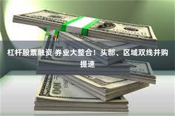 杠杆股票融资 券业大整合!头部、区域双线并购提速