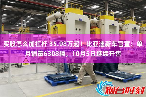 买股怎么加杠杆 35.98万起！比亚迪新车官宣：单月销量6308辆，10月5日继续开售