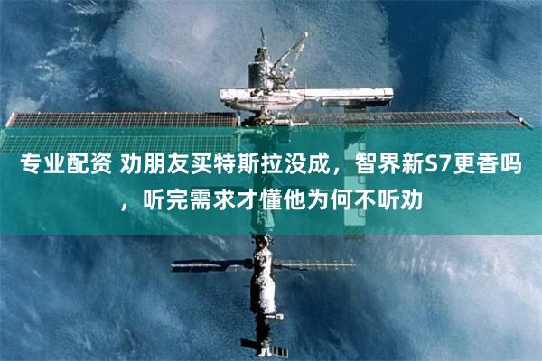 专业配资 劝朋友买特斯拉没成，智界新S7更香吗，听完需求才懂他为何不听劝
