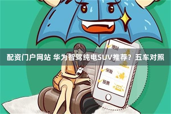 配资门户网站 华为智驾纯电SUV推荐？五车对照