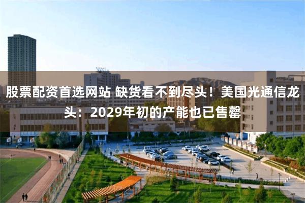 股票配资首选网站 缺货看不到尽头！美国光通信龙头：2029年初的产能也已售罄