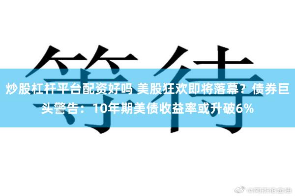 炒股杠杆平台配资好吗 美股狂欢即将落幕?债券巨头警告:10年期美债收益率或升破6%