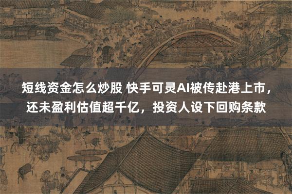 短线资金怎么炒股 快手可灵AI被传赴港上市，还未盈利估值超千亿，投资人设下回购条款