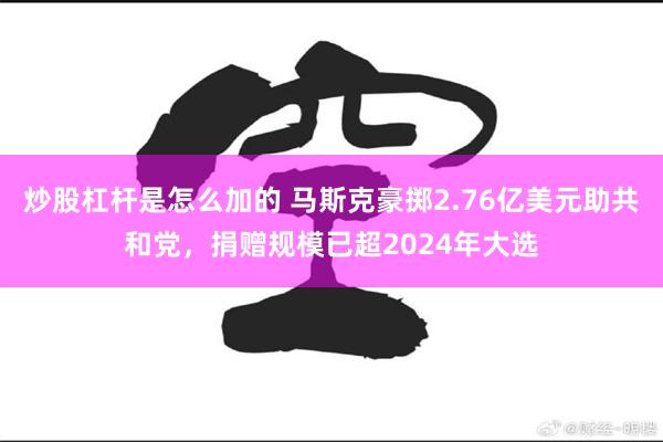 炒股杠杆是怎么加的 马斯克豪掷2.76亿美元助共和党，捐赠规模已超2024年大选