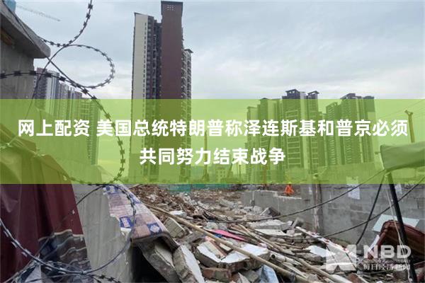网上配资 美国总统特朗普称泽连斯基和普京必须共同努力结束战争