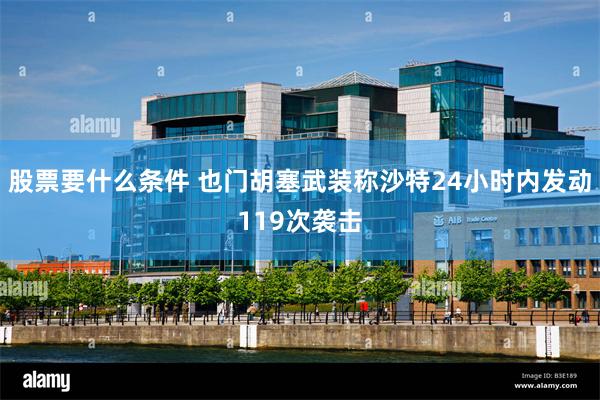 股票要什么条件 也门胡塞武装称沙特24小时内发动119次袭击