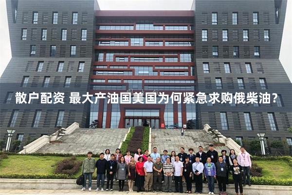散户配资 最大产油国美国为何紧急求购俄柴油？