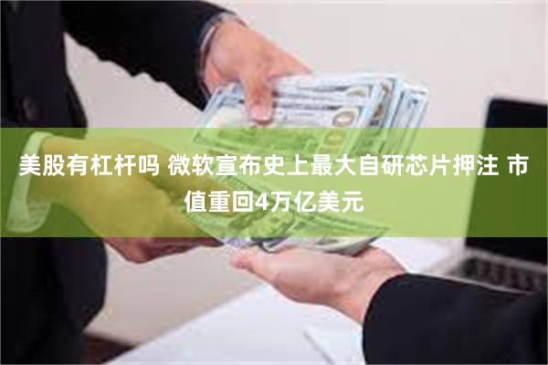美股有杠杆吗 微软宣布史上最大自研芯片押注 市值重回4万亿美元