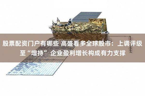 股票配资门户有哪些 高盛看多全球股市：上调评级至“增持” 企业盈利增长构成有力支撑