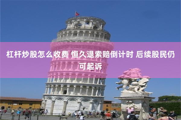 杠杆炒股怎么收费 恒久退索赔倒计时 后续股民仍可起诉