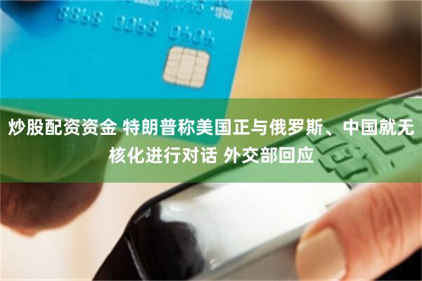炒股配资资金 特朗普称美国正与俄罗斯、中国就无核化进行对话 外交部回应