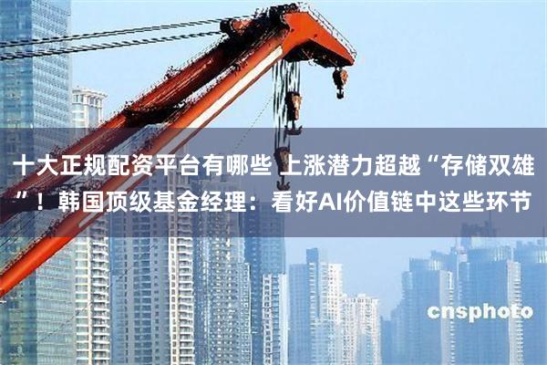 十大正规配资平台有哪些 上涨潜力超越“存储双雄”！韩国顶级基金经理：看好AI价值链中这些环节