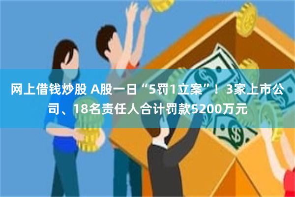 网上借钱炒股 A股一日“5罚1立案”!3家上市公司、18名责任人合计罚款5200万元