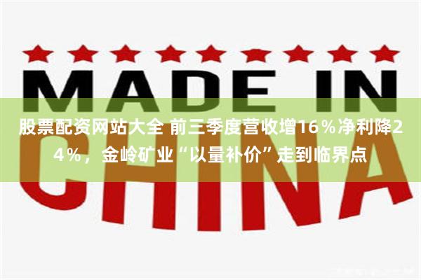 股票配资网站大全 前三季度营收增16％净利降24％，金岭矿业“以量补价”走到临界点