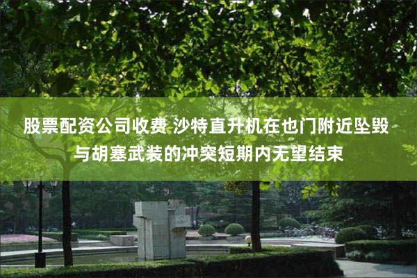 股票配资公司收费 沙特直升机在也门附近坠毁 与胡塞武装的冲突短期内无望结束