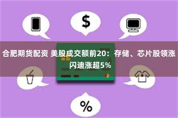 合肥期货配资 美股成交额前20：存储、芯片股领涨 闪迪涨超5%