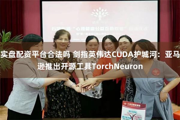实盘配资平台合法吗 剑指英伟达CUDA护城河：亚马逊推出开源工具TorchNeuron