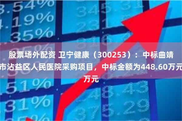 股票场外配资 卫宁健康（300253）：中标曲靖市沾益区人民医院采购项目，中标金额为448.60万元