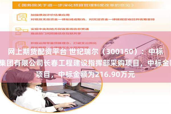 网上期货配资平台 世纪瑞尔（300150）：中标中国铁路沈阳局集团有限公司长春工程建设指挥部采购项目，中标金额为216.90万元