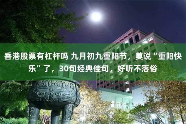 香港股票有杠杆吗 九月初九重阳节，莫说“重阳快乐”了，30句经典佳句，好听不落俗