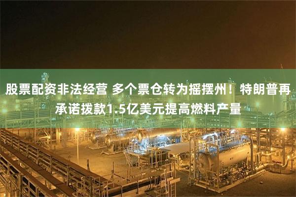 股票配资非法经营 多个票仓转为摇摆州！特朗普再承诺拨款1.5亿美元提高燃料产量