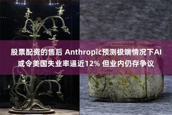 股票配资的售后 Anthropic预测极端情况下AI或令美国失业率逼近12% 但业内仍存争议