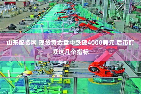 山东配资网 现货黄金盘中跌破4000美元 后市盯紧这几个指标