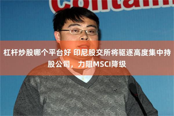 杠杆炒股哪个平台好 印尼股交所将驱逐高度集中持股公司，力阻MSCI降级
