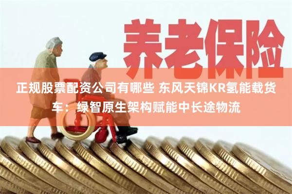 正规股票配资公司有哪些 东风天锦KR氢能载货车：绿智原生架构赋能中长途物流