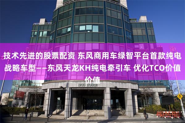 技术先进的股票配资 东风商用车绿智平台首款纯电战略车型——东风天龙KH纯电牵引车 优化TCO价值