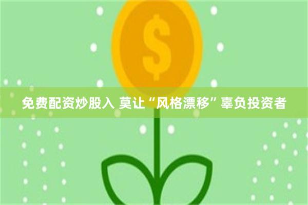 免费配资炒股入 莫让“风格漂移”辜负投资者